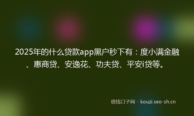 2025年的什么贷款app黑户秒下有:度小满金融、惠商贷、安逸花、功夫贷、平安i贷等。