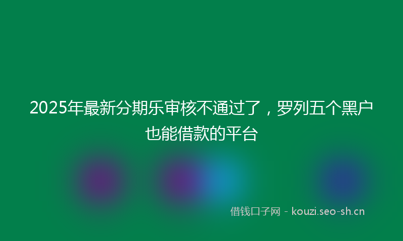 2025年最新分期乐审核不通过了，罗列五个黑户也能借款的平台