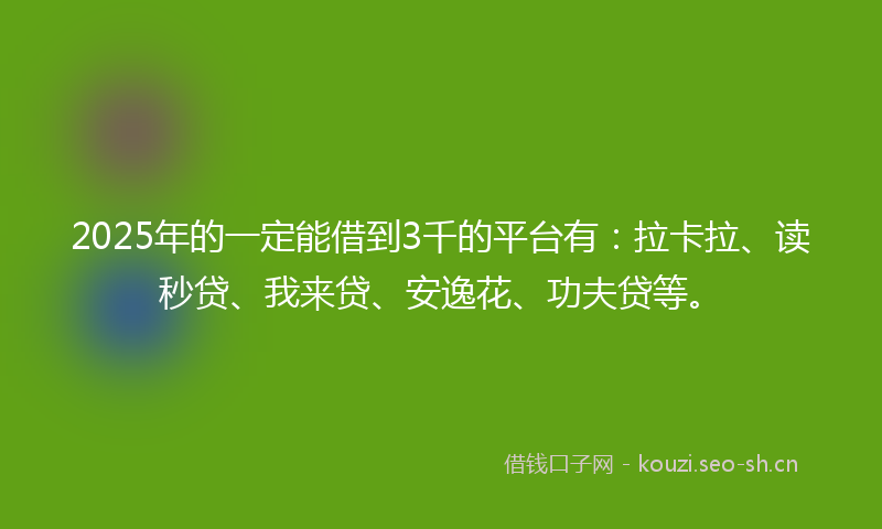 2025年的一定能借到3千的平台有：拉卡拉、读秒贷、我来贷、安逸花、功夫贷等。