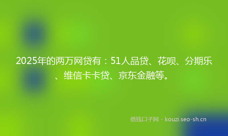 2025年的两万网贷有：51人品贷、花呗、分期乐、维信卡卡贷、京东金融等。