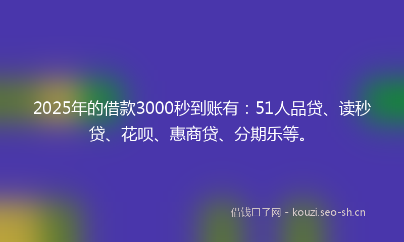 2025年的借款3000秒到账有：51人品贷、读秒贷、花呗、惠商贷、分期乐等。