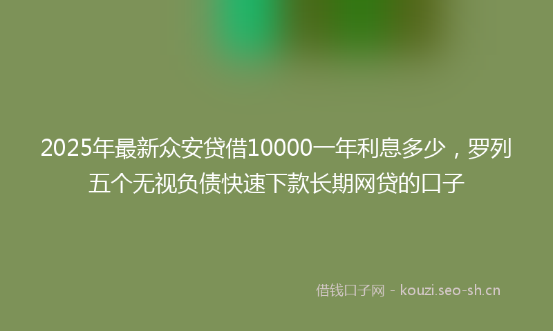 2025年最新众安贷借10000一年利息多少，罗列五个无视负债快速下款长期网贷的口子