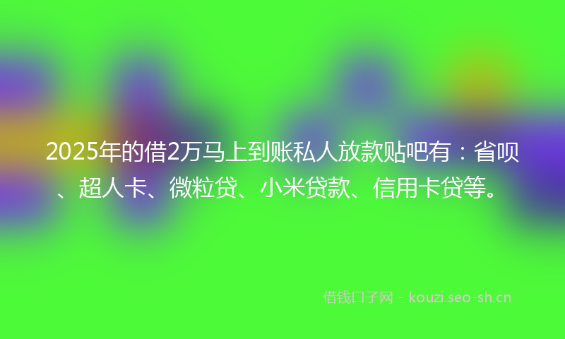 2025年的借2万马上到账私人放款贴吧有：省呗、超人卡、微粒贷、小米贷款、信用卡贷等。
