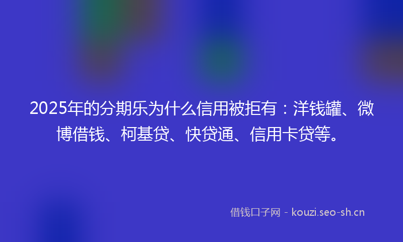 2025年的分期乐为什么信用被拒有：洋钱罐、微博借钱、柯基贷、快贷通、信用卡贷等。