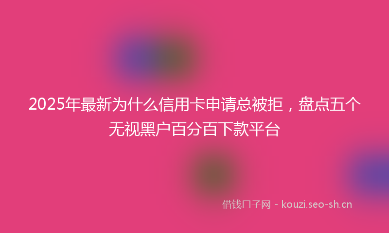 2025年最新为什么信用卡申请总被拒,盘点五个无视黑户百分百下款平台