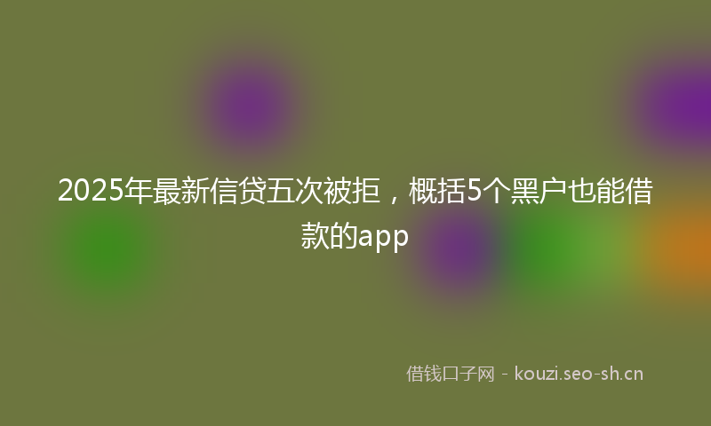2025年最新信贷五次被拒,概括5个黑户也能借款的app