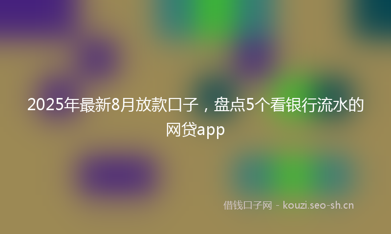 2025年最新8月放款口子，盘点5个看银行流水的网贷app