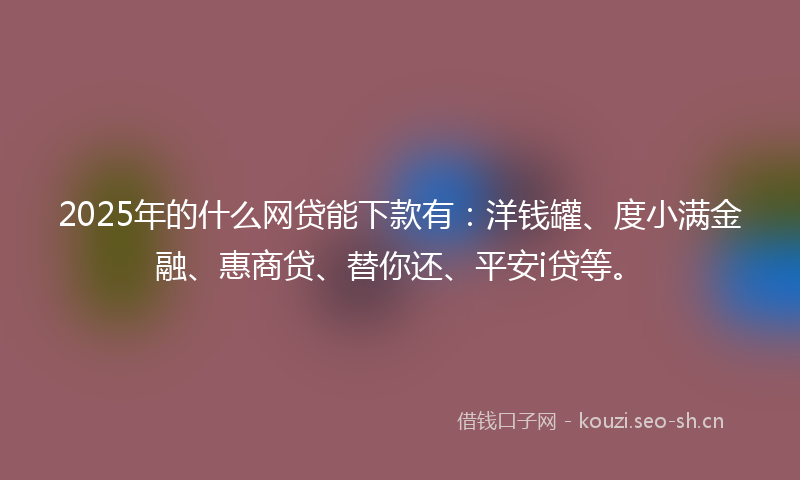 2025年的什么网贷能下款有：洋钱罐、度小满金融、惠商贷、替你还、平安i贷等。