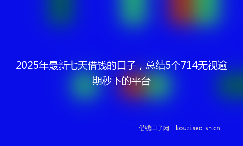2025年最新七天借钱的口子，总结5个714无视逾期秒下的平台