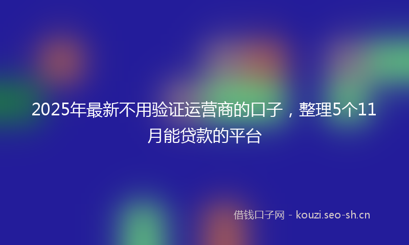 2025年最新不用验证运营商的口子，整理5个11月能贷款的平台