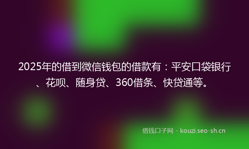 2025年的借到微信钱包的借款有：平安口袋银行、花呗、随身贷、360借条、快贷通等。