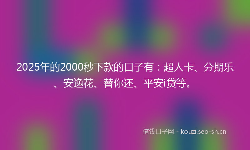 2025年的2000秒下款的口子有：超人卡、分期乐、安逸花、替你还、平安i贷等。