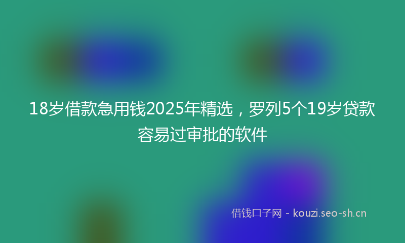 18岁借款急用钱2025年精选，罗列5个19岁贷款容易过审批的软件