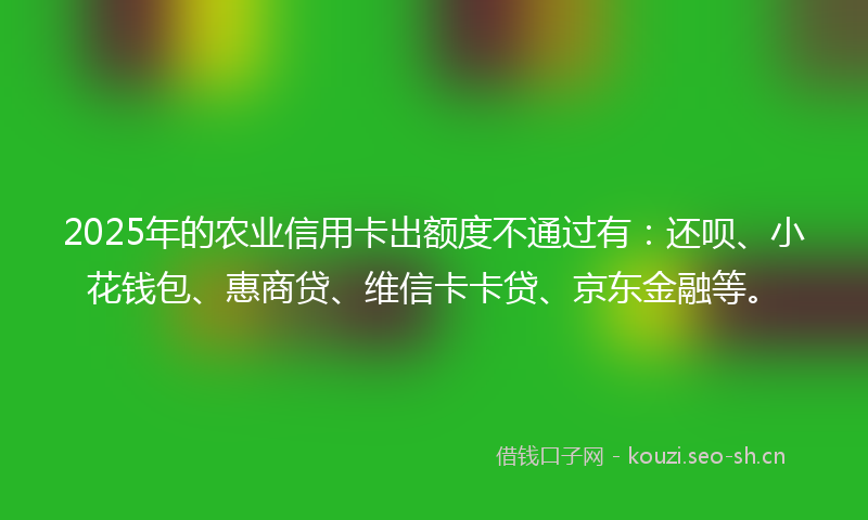 2025年的农业信用卡出额度不通过有:还呗、小花钱包、惠商贷、维信卡卡贷、京东金融等。