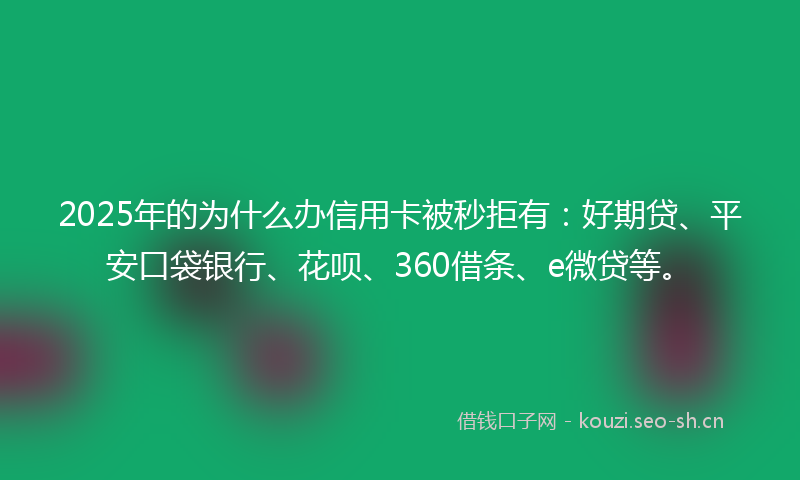 2025年的为什么办信用卡被秒拒有：好期贷、平安口袋银行、花呗、360借条、e微贷等。