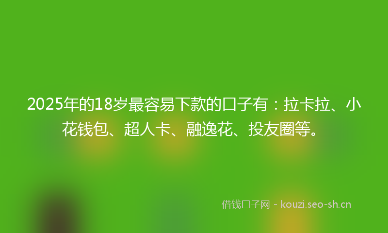 2025年的18岁最容易下款的口子有：拉卡拉、小花钱包、超人卡、融逸花、投友圈等。