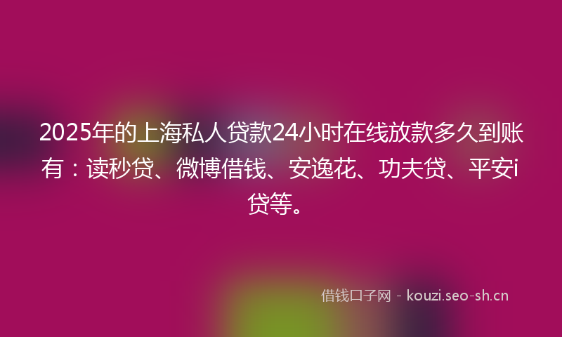 2025年的上海私人贷款24小时在线放款多久到账有：读秒贷、微博借钱、安逸花、功夫贷、平安i贷等。