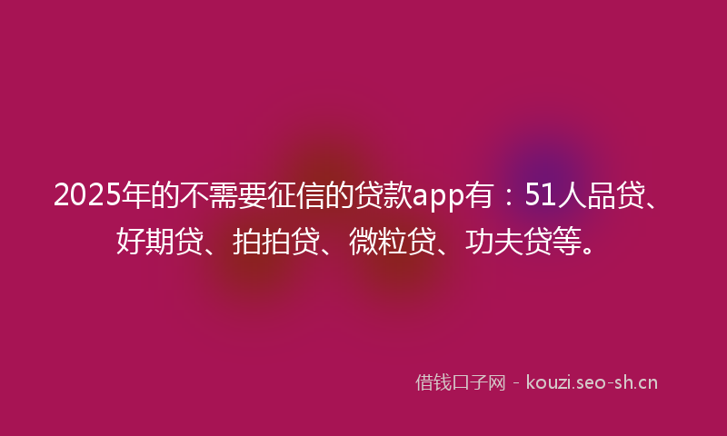 2025年的不需要征信的贷款app有：51人品贷、好期贷、拍拍贷、微粒贷、功夫贷等。