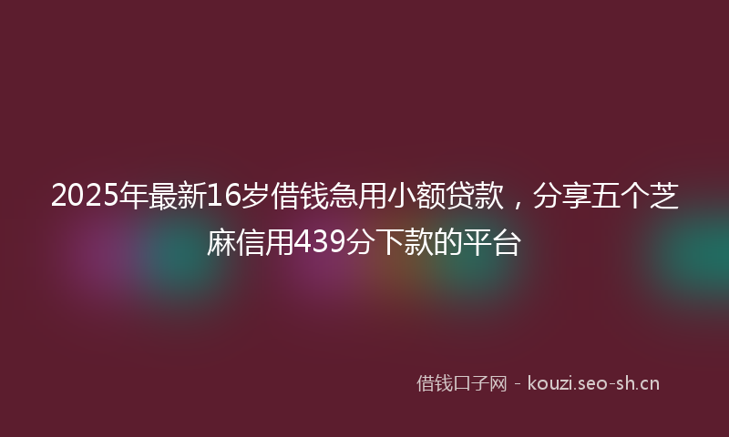 2025年最新16岁借钱急用小额贷款，分享五个芝麻信用439分下款的平台