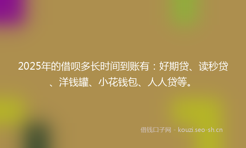2025年的借呗多长时间到账有：好期贷、读秒贷、洋钱罐、小花钱包、人人贷等。