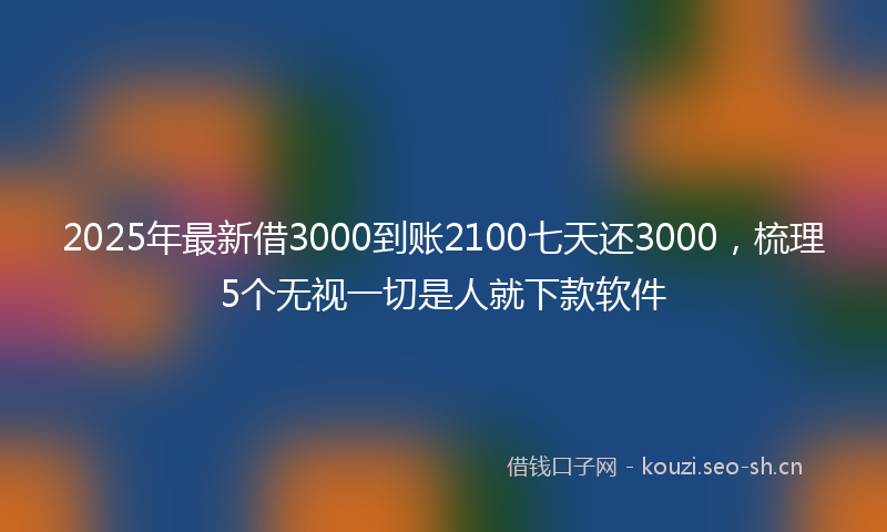 2025年最新借3000到账2100七天还3000，梳理5个无视一切是人就下款软件
