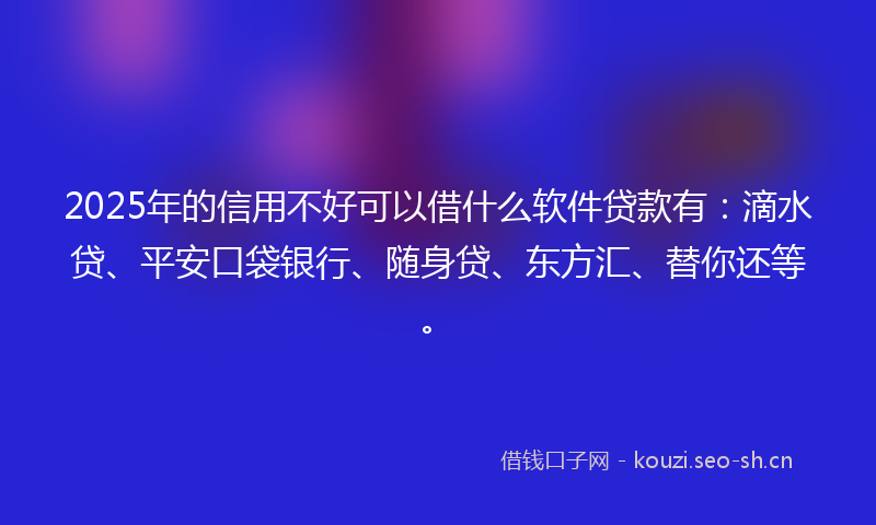 2025年的信用不好可以借什么软件贷款有：滴水贷、平安口袋银行、随身贷、东方汇、替你还等。
