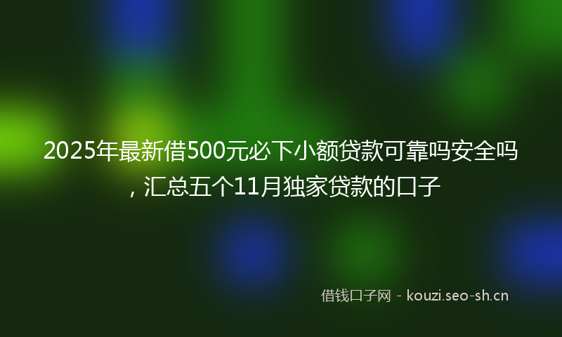 2025年最新借500元必下小额贷款可靠吗安全吗，汇总五个11月独家贷款的口子