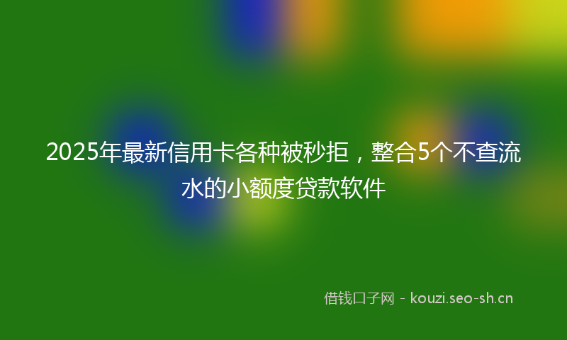 2025年最新信用卡各种被秒拒，整合5个不查流水的小额度贷款软件