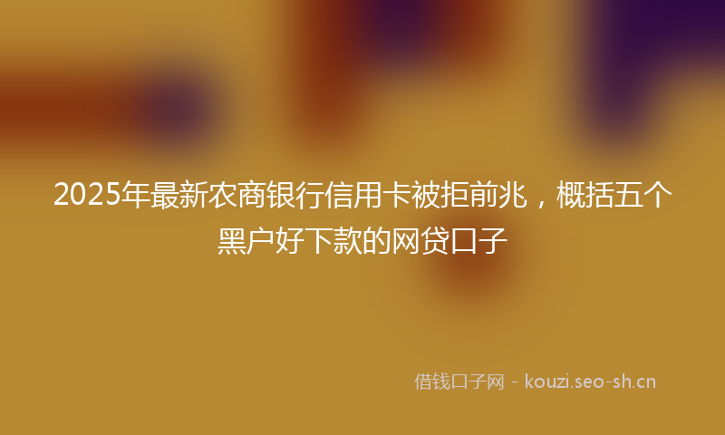 2025年最新农商银行信用卡被拒前兆，概括五个黑户好下款的网贷口子