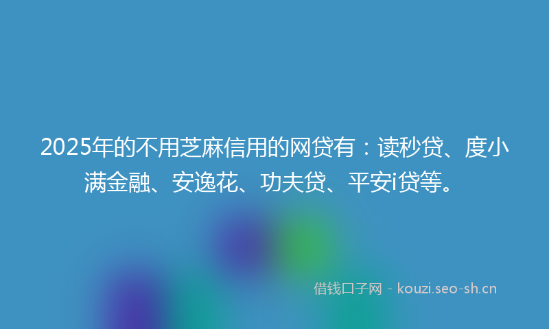 2025年的不用芝麻信用的网贷有：读秒贷、度小满金融、安逸花、功夫贷、平安i贷等。