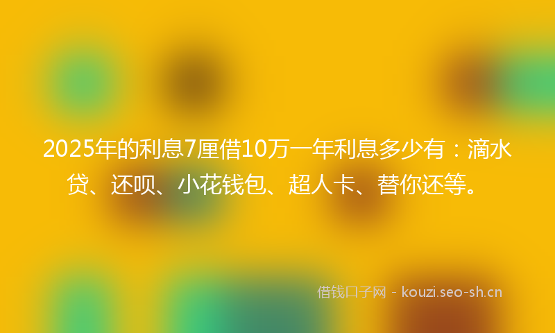 2025年的利息7厘借10万一年利息多少有：滴水贷、还呗、小花钱包、超人卡、替你还等。