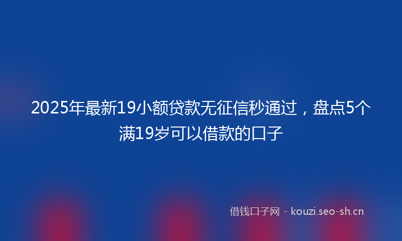 2025年最新19小额贷款无征信秒通过，盘点5个满19岁可以借款的口子