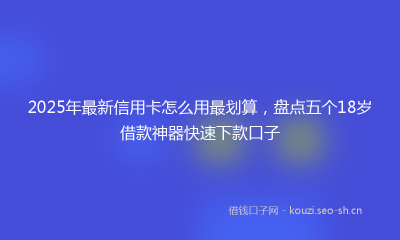 2025年最新信用卡怎么用最划算，盘点五个18岁借款神器快速下款口子