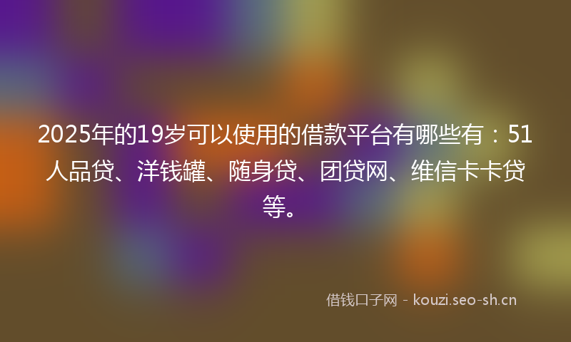 2025年的19岁可以使用的借款平台有哪些有：51人品贷、洋钱罐、随身贷、团贷网、维信卡卡贷等。