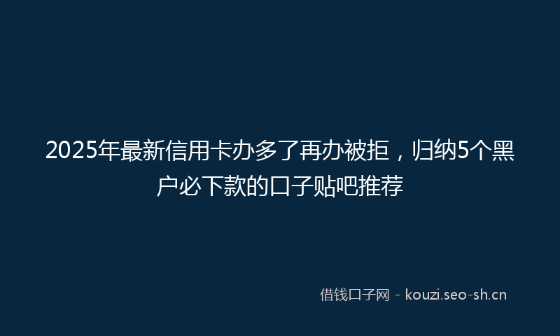 2025年最新信用卡办多了再办被拒，归纳5个黑户必下款的口子贴吧推荐