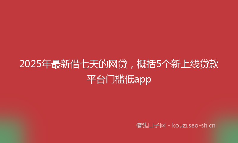 2025年最新借七天的网贷，概括5个新上线贷款平台门槛低app