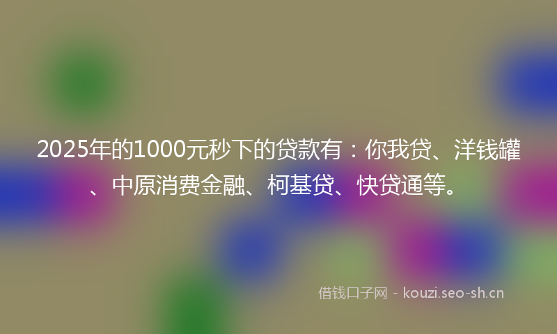2025年的1000元秒下的贷款有：你我贷、洋钱罐、中原消费金融、柯基贷、快贷通等。
