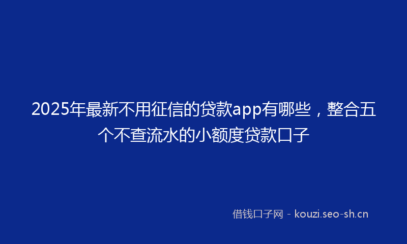 2025年最新不用征信的贷款app有哪些，整合五个不查流水的小额度贷款口子