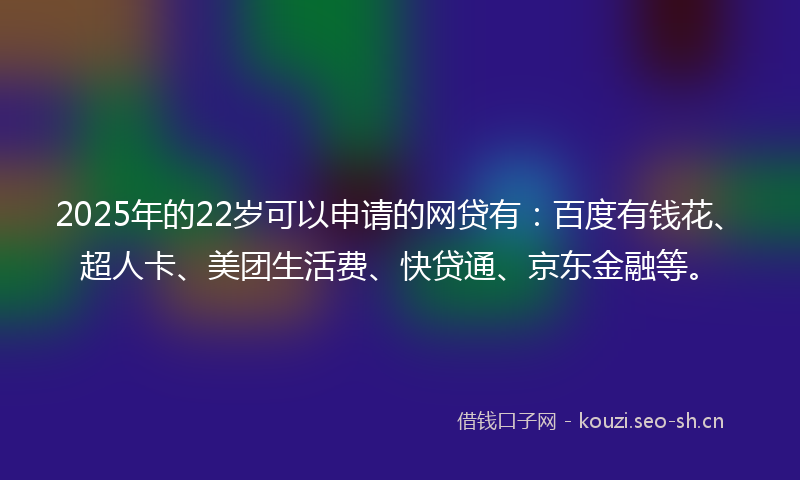 2025年的22岁可以申请的网贷有：百度有钱花、超人卡、美团生活费、快贷通、京东金融等。