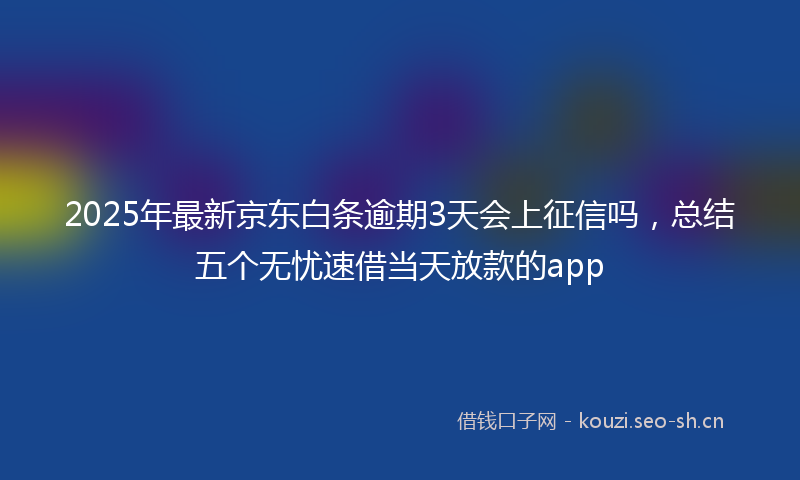 2025年最新京东白条逾期3天会上征信吗，总结五个无忧速借当天放款的app