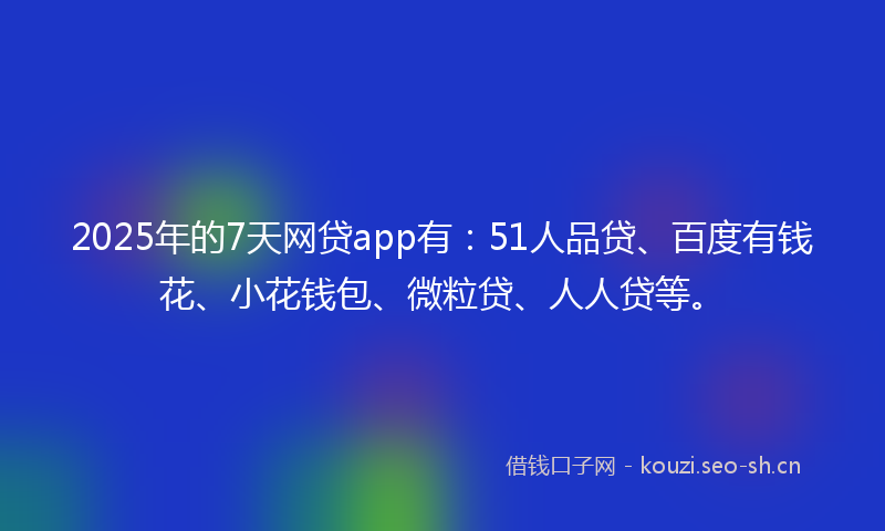 2025年的7天网贷app有：51人品贷、百度有钱花、小花钱包、微粒贷、人人贷等。