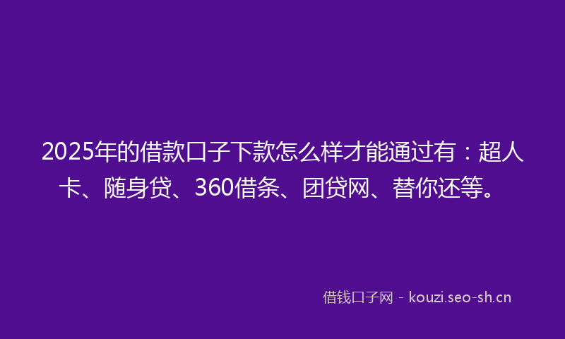2025年的借款口子下款怎么样才能通过有：超人卡、随身贷、360借条、团贷网、替你还等。