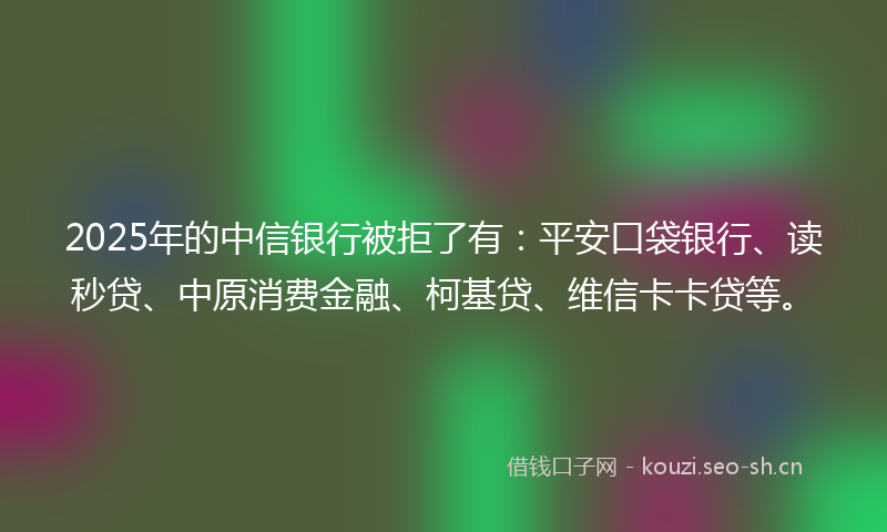 2025年的中信银行被拒了有:平安口袋银行、读秒贷、中原消费金融、柯基贷、维信卡卡贷等。