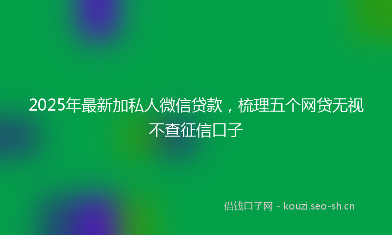 2025年最新加私人微信贷款，梳理五个网贷无视不查征信口子