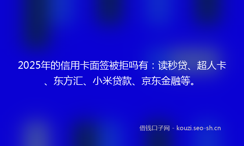 2025年的信用卡面签被拒吗有：读秒贷、超人卡、东方汇、小米贷款、京东金融等。