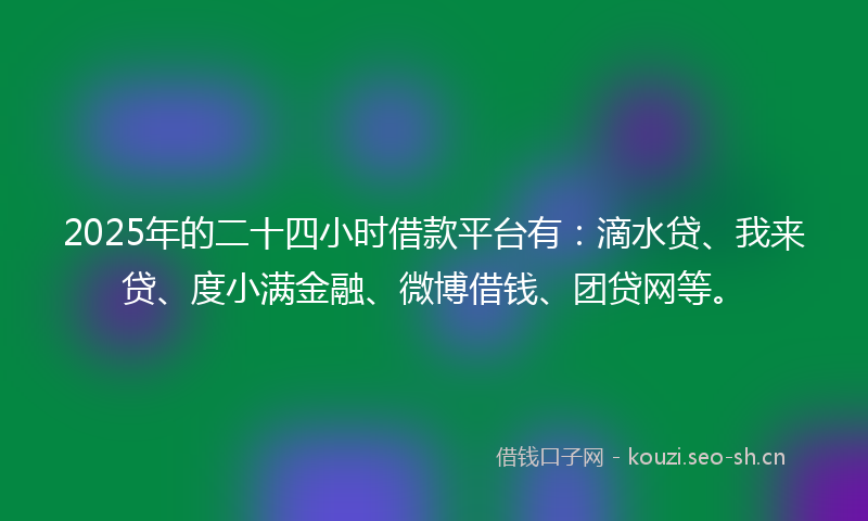 2025年的二十四小时借款平台有：滴水贷、我来贷、度小满金融、微博借钱、团贷网等。