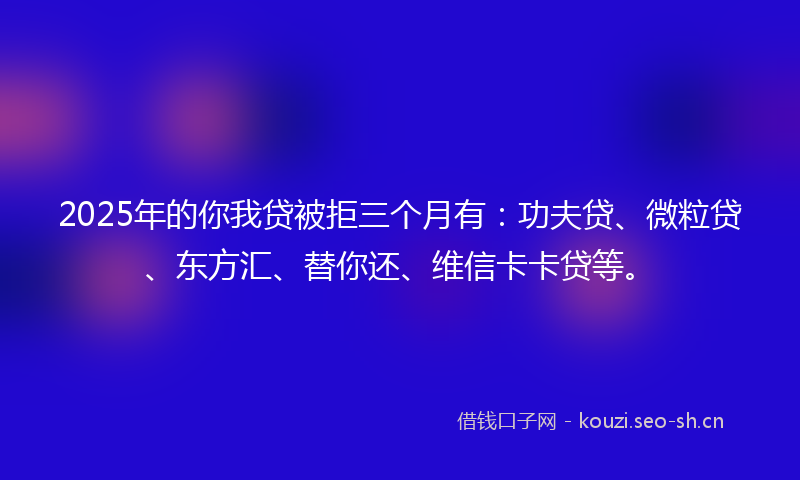 2025年的你我贷被拒三个月有：功夫贷、微粒贷、东方汇、替你还、维信卡卡贷等。