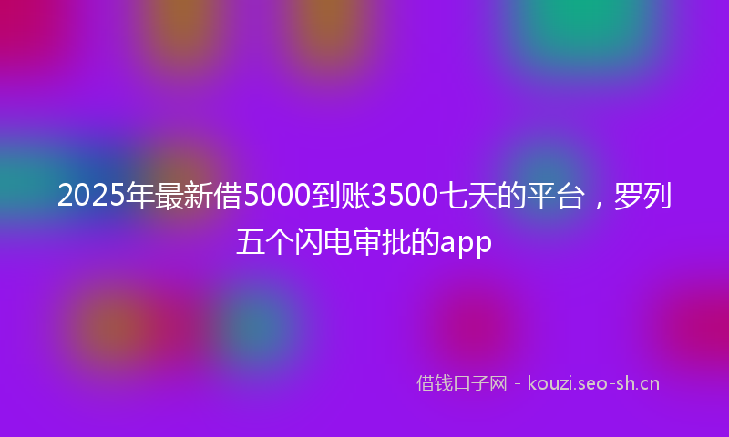 2025年最新借5000到账3500七天的平台，罗列五个闪电审批的app