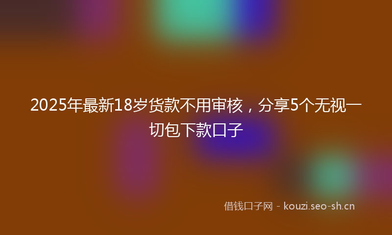 2025年最新18岁货款不用审核，分享5个无视一切包下款口子