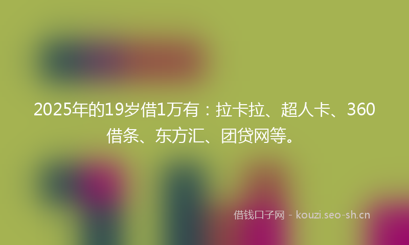 2025年的19岁借1万有：拉卡拉、超人卡、360借条、东方汇、团贷网等。